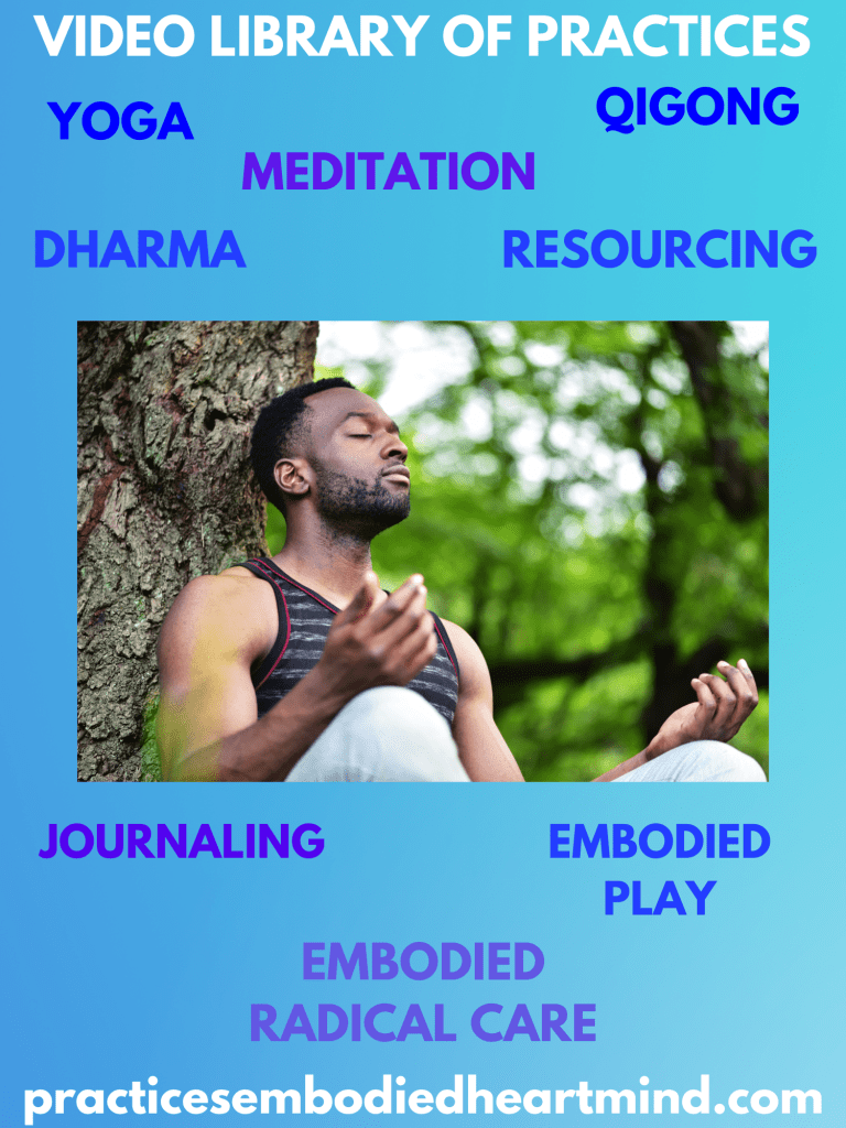 Picture of Black person seated by a tree meditating with blue background and text VIDEO LIBRARY OF PRACTICES: Yoga, Dharma, Meditation, Qigong, Resourcing, Journaling, Embodied Play, & Embodied Radical Care.